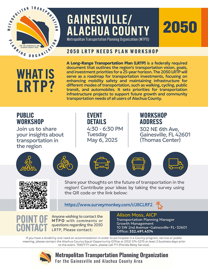 This is a picture of flyer informing about a public workshop of Long-Range
Transportation Plan (LRTP) which will be held on May 6th at 4:30pm to 6:30pm at 302 NE 6th Ave, Gainesville, FL 42601(Thomas Center). For any question please
contact Alison Moss, AICP Transportation Planning Manager at 352.491.4574
